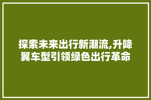 探索未来出行新潮流,升降翼车型引领绿色出行革命