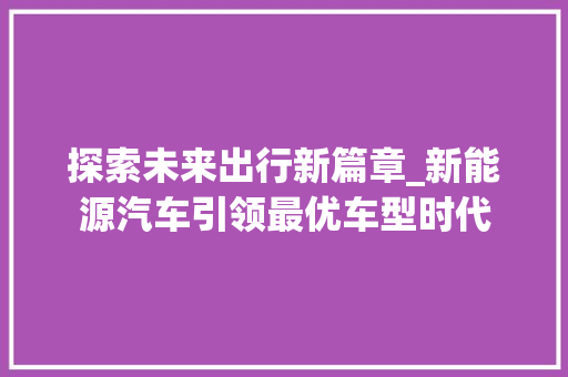 探索未来出行新篇章_新能源汽车引领最优车型时代
