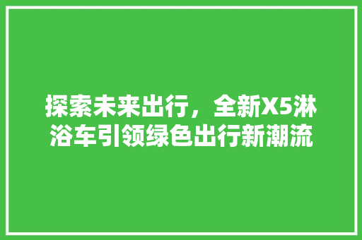 探索未来出行，全新X5淋浴车引领绿色出行新潮流