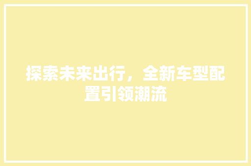 探索未来出行，全新车型配置引领潮流