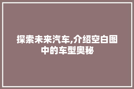 探索未来汽车,介绍空白图中的车型奥秘