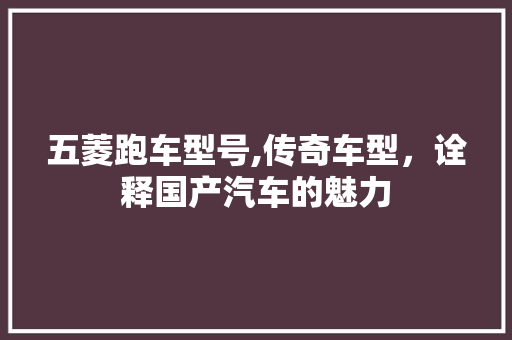 五菱跑车型号,传奇车型，诠释国产汽车的魅力