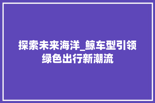 探索未来海洋_鲸车型引领绿色出行新潮流