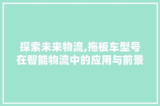 探索未来物流,拖板车型号在智能物流中的应用与前景展望