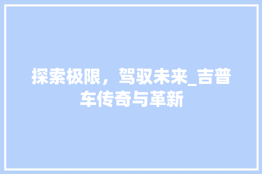 探索极限，驾驭未来_吉普车传奇与革新 底盘配件