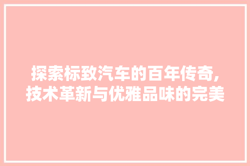 探索标致汽车的百年传奇,技术革新与优雅品味的完美结合