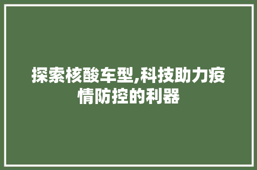 探索核酸车型,科技助力疫情防控的利器