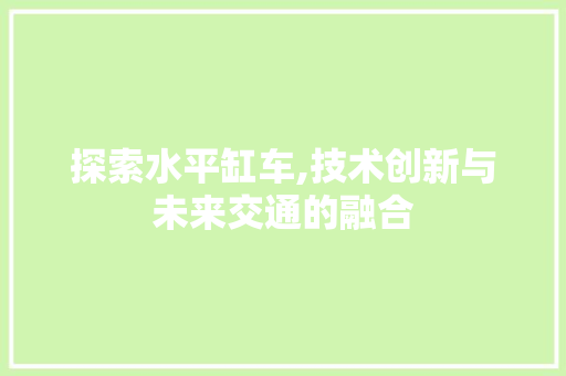 探索水平缸车,技术创新与未来交通的融合
