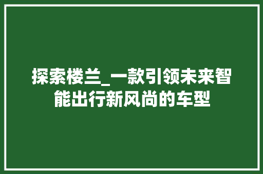 探索楼兰_一款引领未来智能出行新风尚的车型