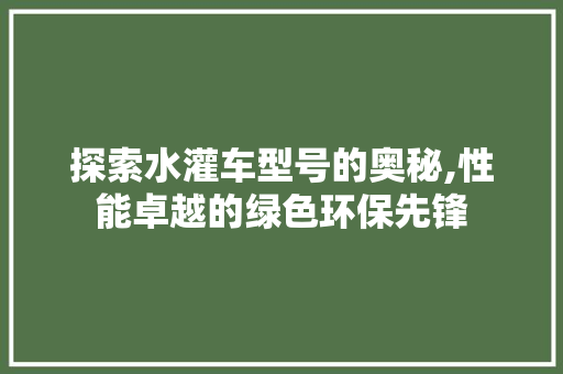 探索水灌车型号的奥秘,性能卓越的绿色环保先锋