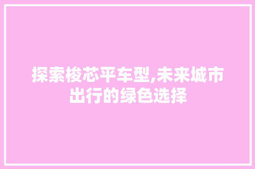 探索梭芯平车型,未来城市出行的绿色选择