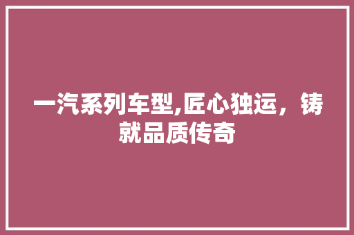 一汽系列车型,匠心独运，铸就品质传奇
