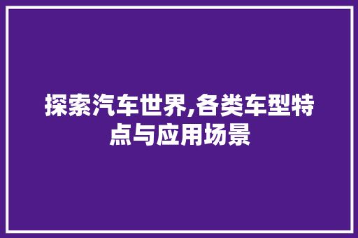 探索汽车世界,各类车型特点与应用场景 新能源汽车