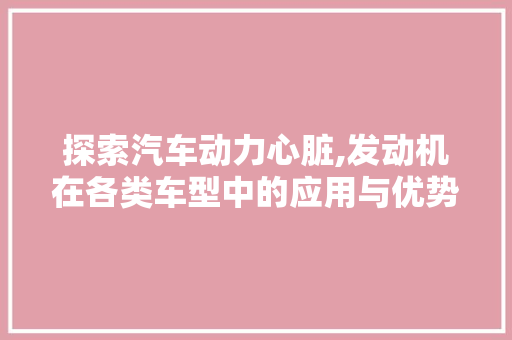 探索汽车动力心脏,发动机在各类车型中的应用与优势