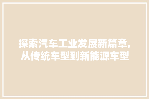 探索汽车工业发展新篇章,从传统车型到新能源车型
