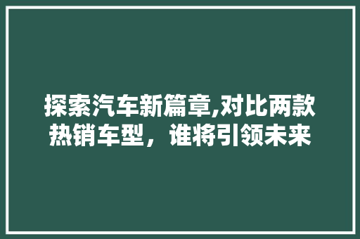 探索汽车新篇章,对比两款热销车型，谁将引领未来