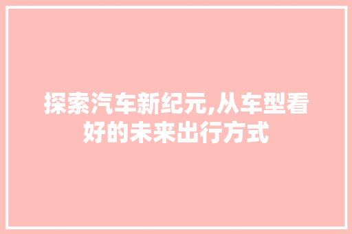 探索汽车新纪元,从车型看好的未来出行方式