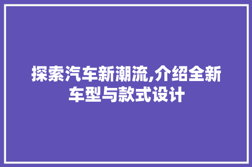 探索汽车新潮流,介绍全新车型与款式设计