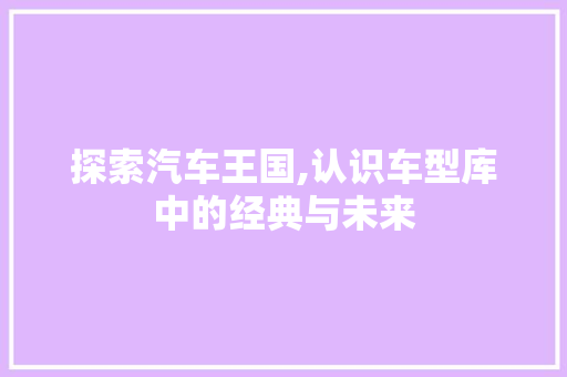 探索汽车王国,认识车型库中的经典与未来