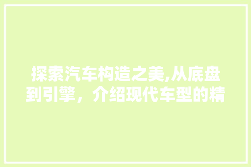 探索汽车构造之美,从底盘到引擎，介绍现代车型的精妙设计