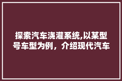 探索汽车浇灌系统,以某型号车型为例，介绍现代汽车技术的奥秘
