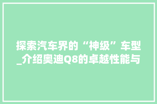 探索汽车界的“神级”车型_介绍奥迪Q8的卓越性能与魅力