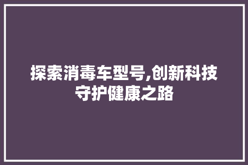 探索消毒车型号,创新科技守护健康之路