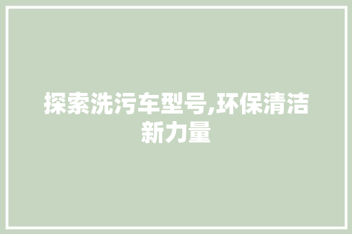 探索洗污车型号,环保清洁新力量