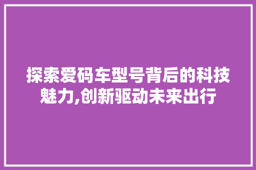 探索爱码车型号背后的科技魅力,创新驱动未来出行