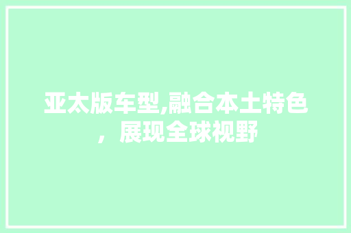 亚太版车型,融合本土特色，展现全球视野