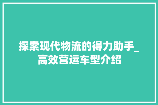 探索现代物流的得力助手_高效营运车型介绍