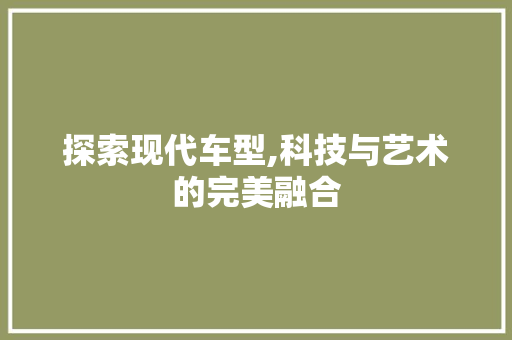 探索现代车型,科技与艺术的完美融合