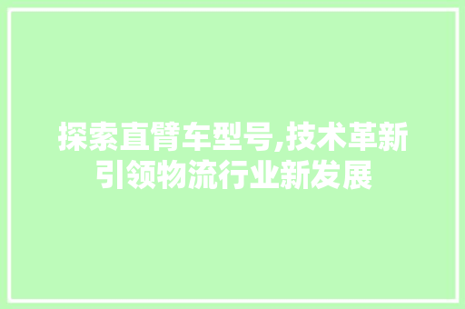 探索直臂车型号,技术革新引领物流行业新发展