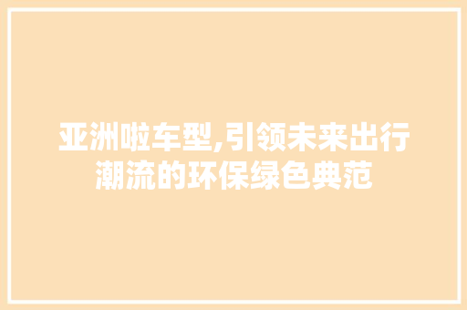 亚洲啦车型,引领未来出行潮流的环保绿色典范 汽车配件