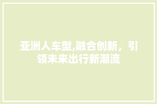 亚洲人车型,融合创新，引领未来出行新潮流