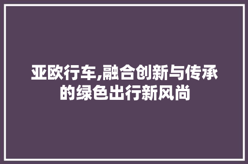 亚欧行车,融合创新与传承的绿色出行新风尚