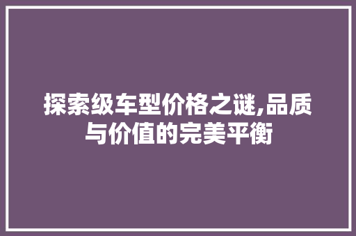 探索级车型价格之谜,品质与价值的完美平衡