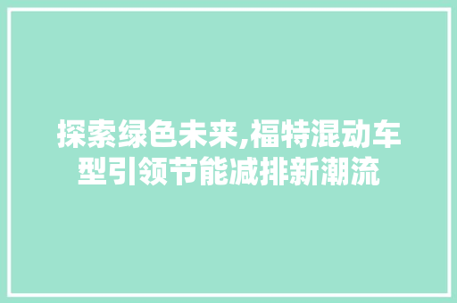 探索绿色未来,福特混动车型引领节能减排新潮流