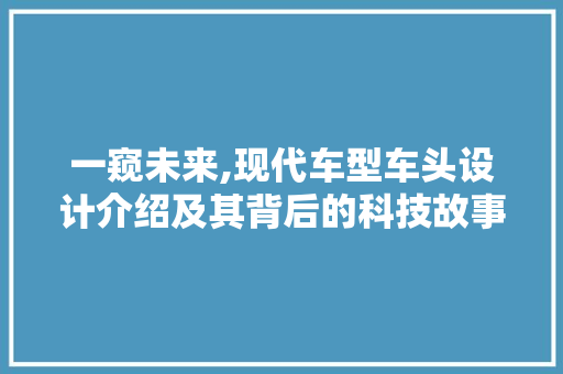 一窥未来,现代车型车头设计介绍及其背后的科技故事