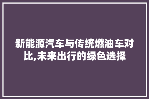 新能源汽车与传统燃油车对比,未来出行的绿色选择