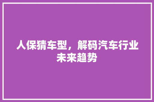 人保猜车型，解码汽车行业未来趋势