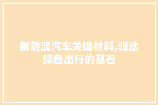 新能源汽车关键材料,驱动绿色出行的基石