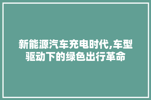 新能源汽车充电时代,车型驱动下的绿色出行革命