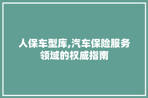 人保车型库,汽车保险服务领域的权威指南