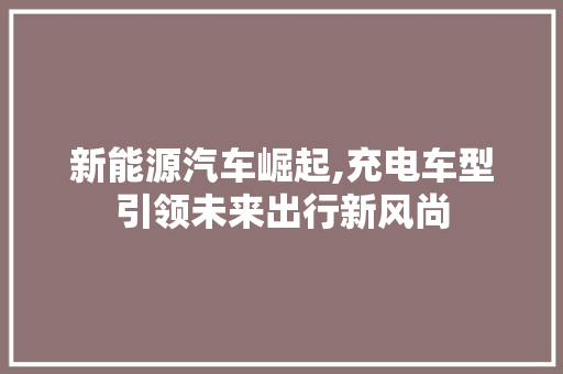 新能源汽车崛起,充电车型引领未来出行新风尚