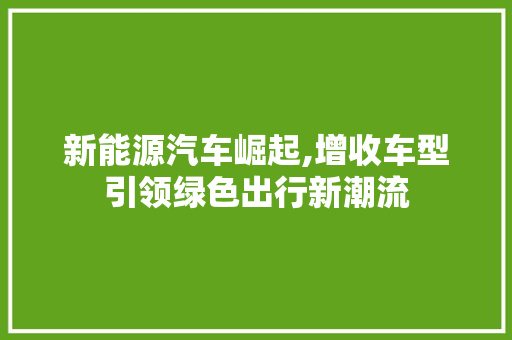 新能源汽车崛起,增收车型引领绿色出行新潮流