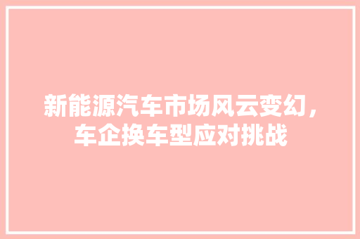 新能源汽车市场风云变幻，车企换车型应对挑战