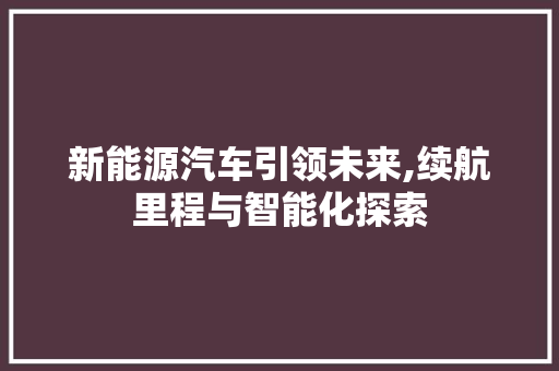 新能源汽车引领未来,续航里程与智能化探索