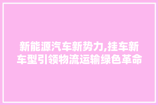 新能源汽车新势力,挂车新车型引领物流运输绿色革命