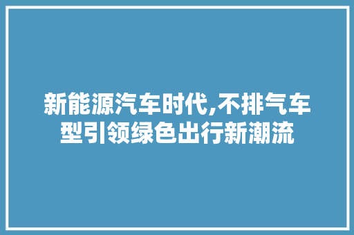 新能源汽车时代,不排气车型引领绿色出行新潮流